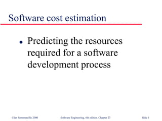 ©Ian Sommerville 2000 Software Engineering, 6th edition. Chapter 23 Slide 1
Software cost estimation
 Predicting the resources
required for a software
development process
 