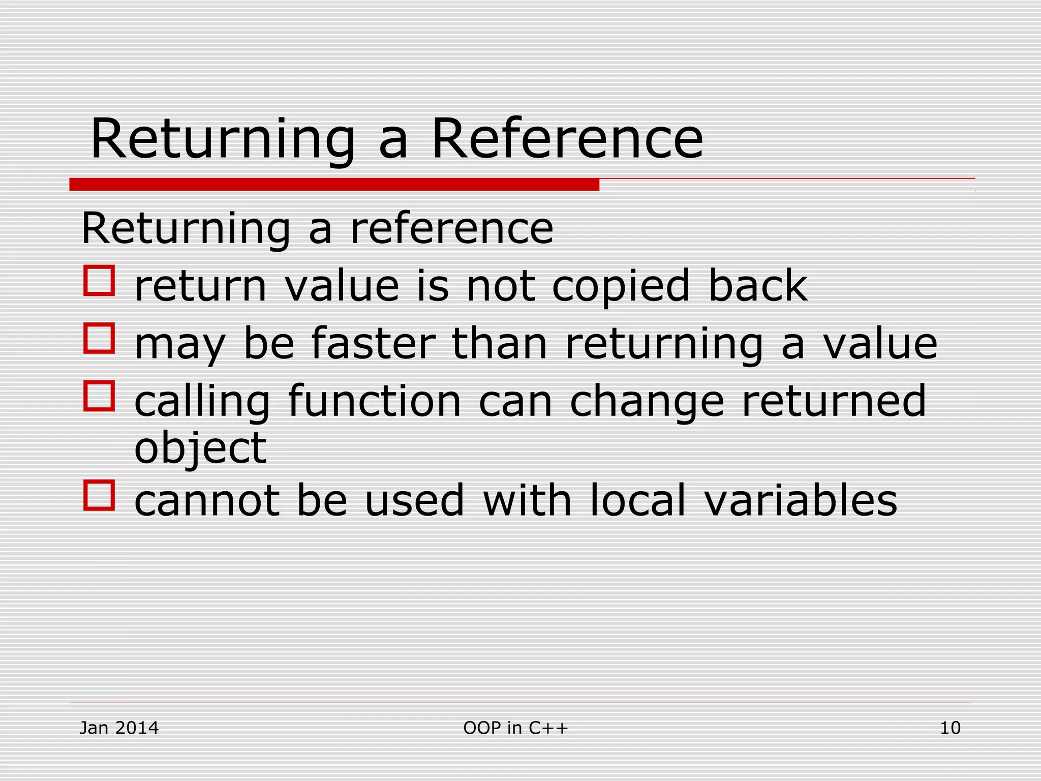 Returning a Reference
Returning a reference
 return value is not copied back
 may be faster than returning a value
 calling function can change returned
object
 cannot be used with local variables
10OOP in C++Jan 2014
 