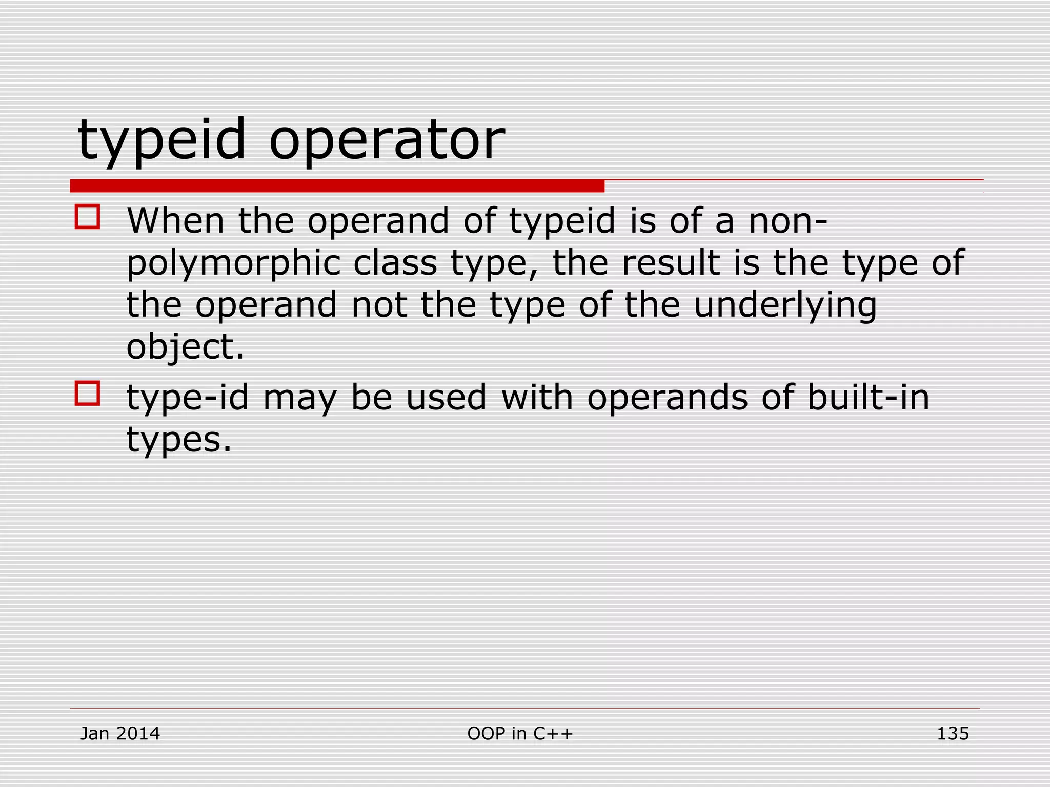 typeid operator
 When the operand of typeid is of a non-
polymorphic class type, the result is the type of
the operand not the type of the underlying
object.
 type-id may be used with operands of built-in
types.
135OOP in C++Jan 2014
 
