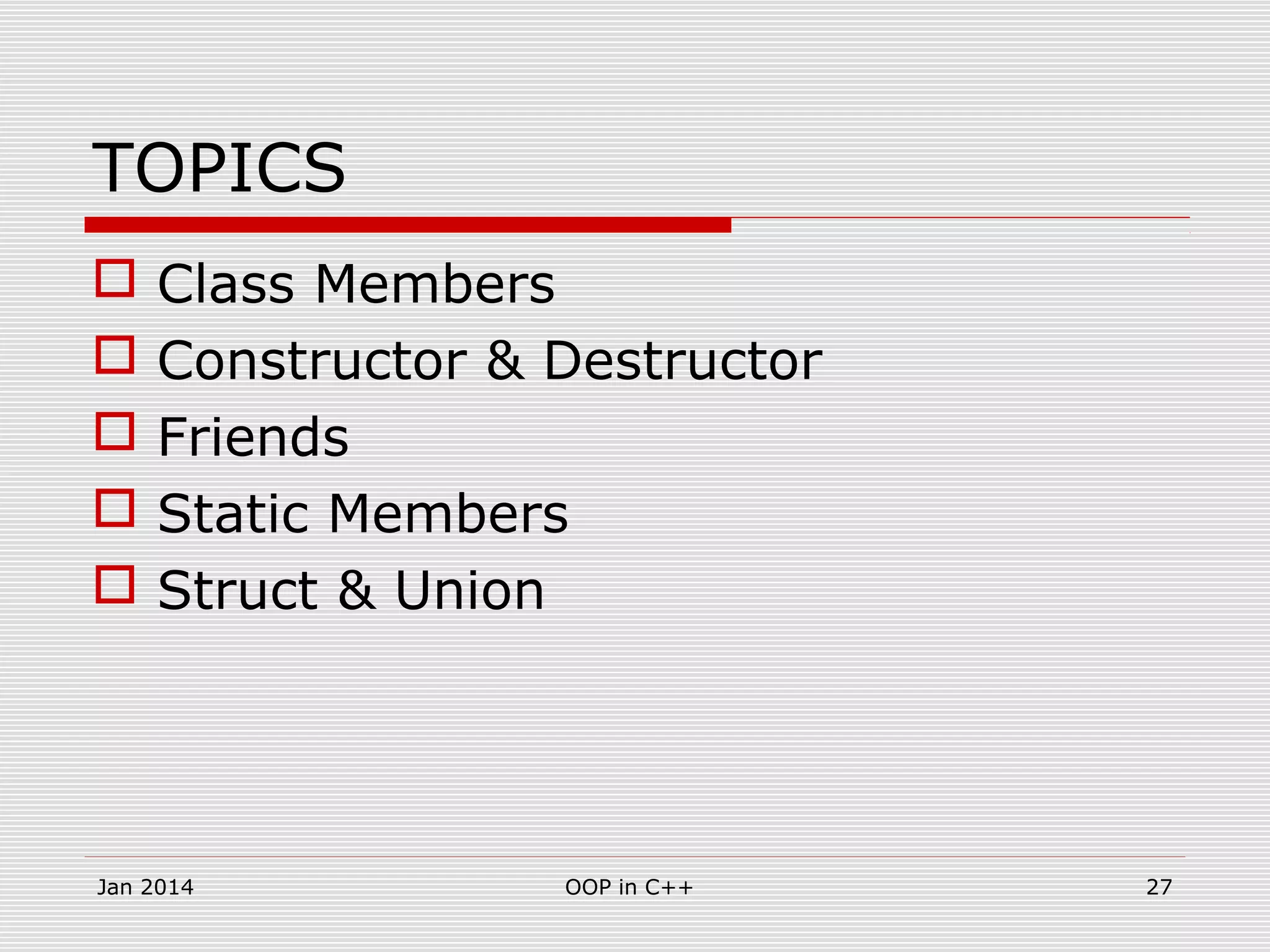 TOPICS
 Class Members
 Constructor & Destructor
 Friends
 Static Members
 Struct & Union
27OOP in C++Jan 2014
 