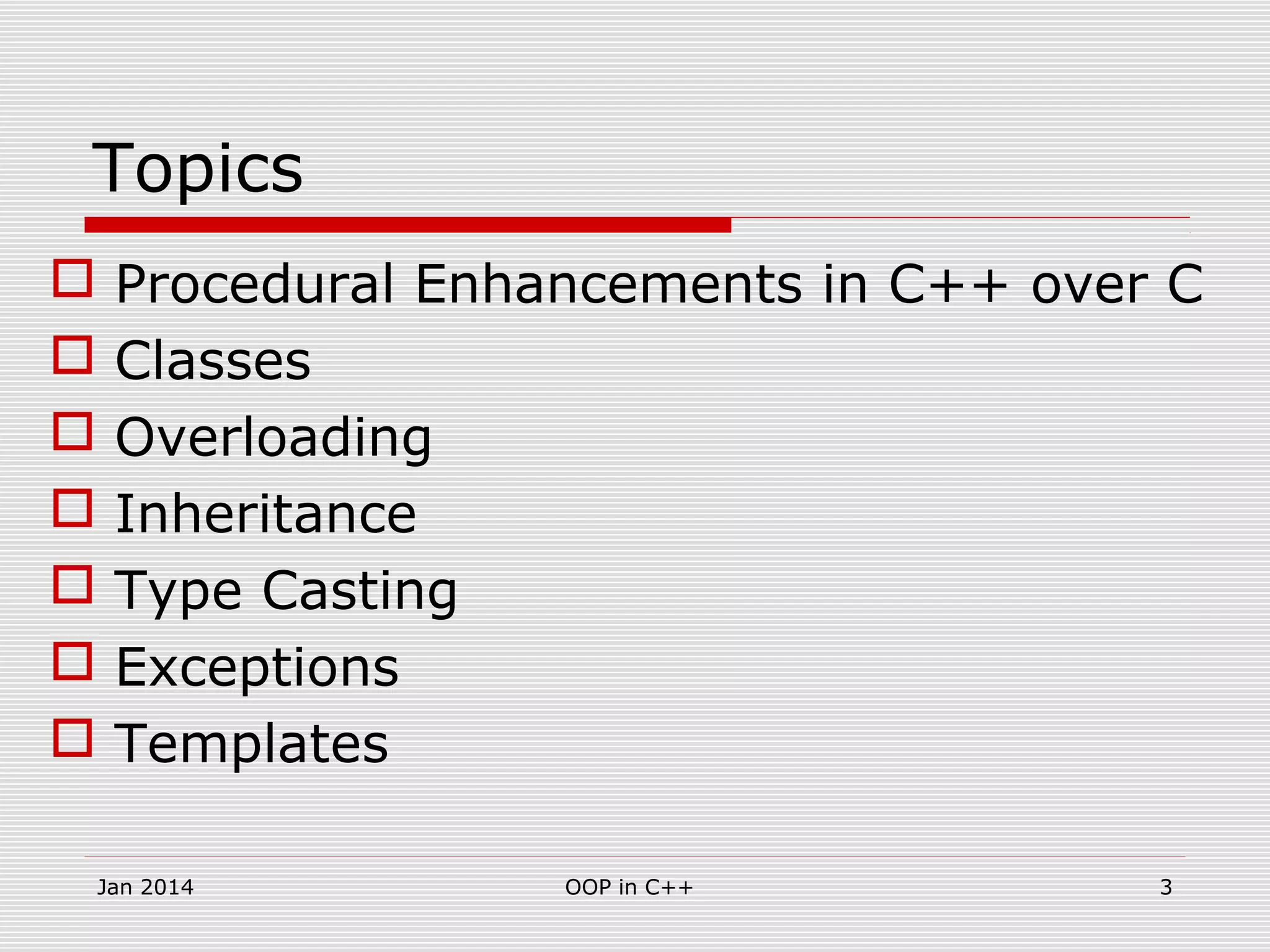 Topics
 Procedural Enhancements in C++ over C
 Classes
 Overloading
 Inheritance
 Type Casting
 Exceptions
 Templates
3OOP in C++Jan 2014
 