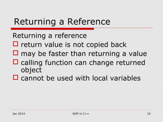 Returning a Reference
Returning a reference
 return value is not copied back
 may be faster than returning a value
 calling function can change returned
object
 cannot be used with local variables
10OOP in C++Jan 2014
 