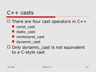 C++ casts
 There are four cast operators in C++
 const_cast
 static_cast
 reinterpret_cast
 dynamic_cast
 Only dynamic_cast is not equivalent
to a C-style cast
117OOP in C++Jan 2014
 