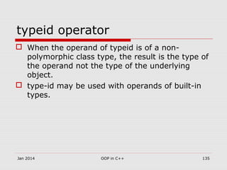 typeid operator
 When the operand of typeid is of a non-
polymorphic class type, the result is the type of
the operand not the type of the underlying
object.
 type-id may be used with operands of built-in
types.
135OOP in C++Jan 2014
 