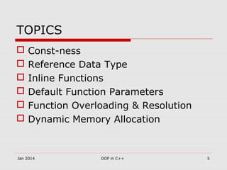 TOPICS
 Const-ness
 Reference Data Type
 Inline Functions
 Default Function Parameters
 Function Overloading & Resolution
 Dynamic Memory Allocation
5OOP in C++Jan 2014
 
