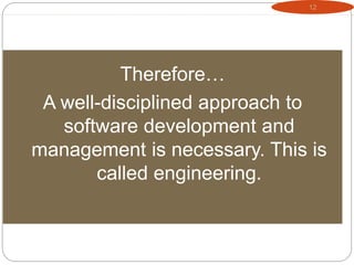 12
Therefore…
A well-disciplined approach to
software development and
management is necessary. This is
called engineering.
 