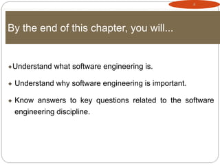 4
By the end of this chapter, you will...
Understand what software engineering is.
 Understand why software engineering is important.
 Know answers to key questions related to the software
engineering discipline.
 