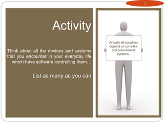 5
Activity
Think about all the devices and systems
that you encounter in your everyday life
which have software controlling them…
List as many as you can
Virtually all countries
depend on complex
computer-based
systems.
 