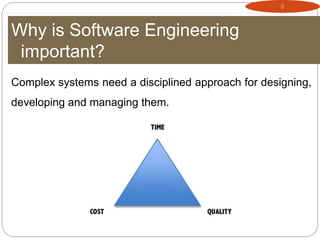 6
Why is Software Engineering
important?
Complex systems need a disciplined approach for designing,
developing and managing them.
 