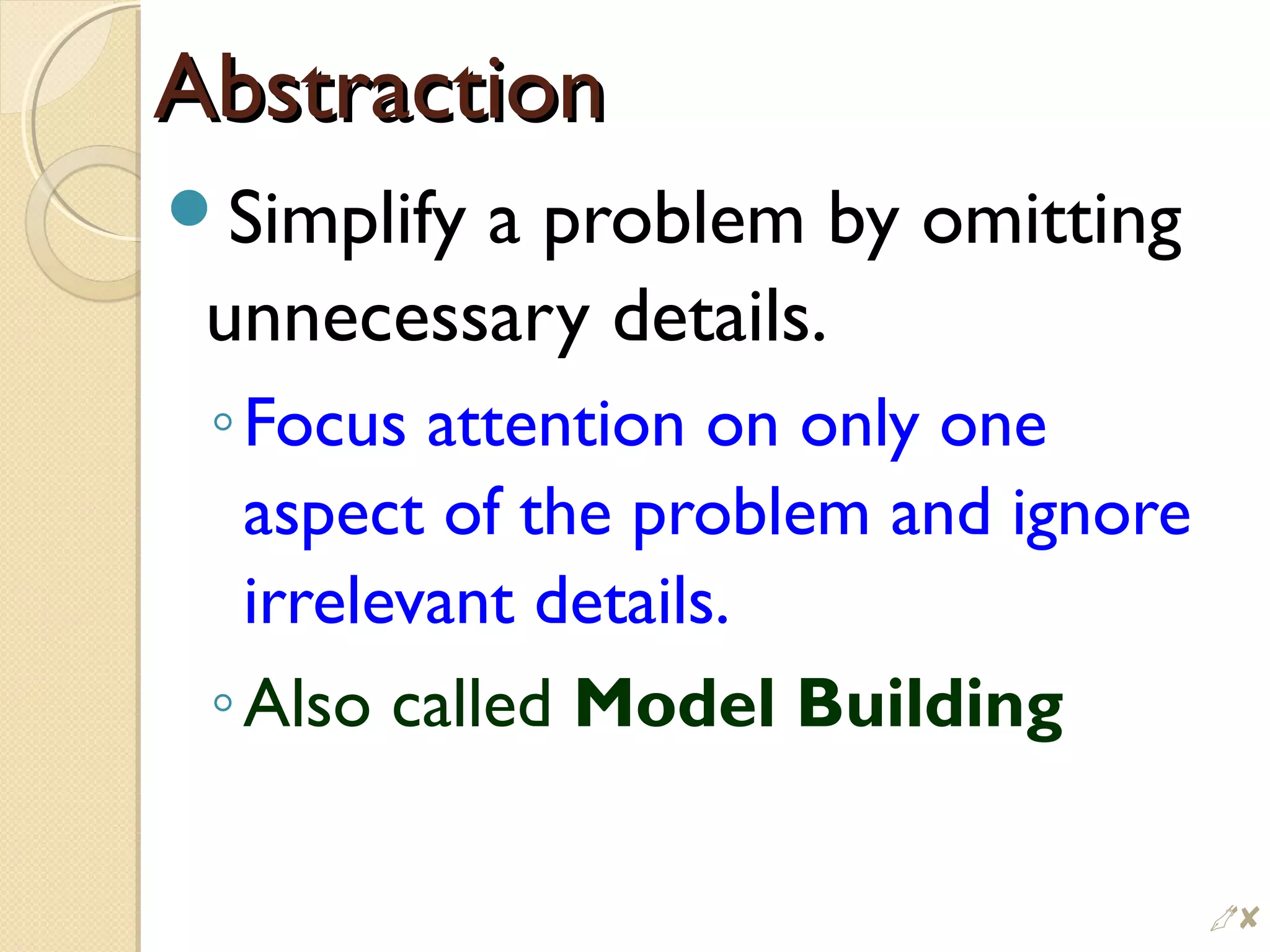 AbstractionAbstraction
Simplify a problem by omitting
unnecessary details.
◦Focus attention on only one
aspect of the problem and ignore
irrelevant details.
◦Also called Model Building
$
 