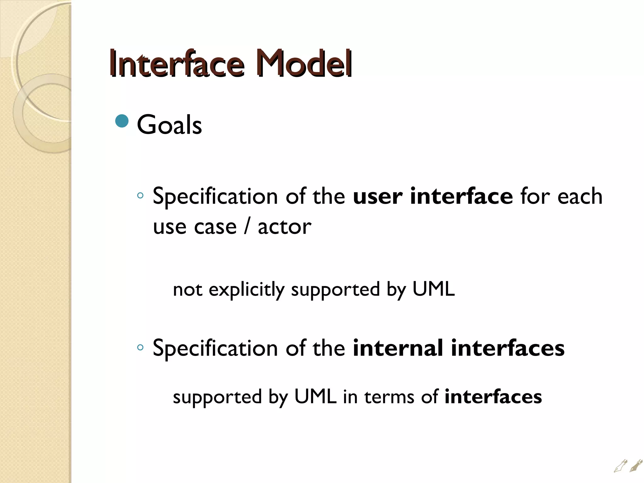 Interface ModelInterface Model
Goals
◦ Specification of the user interface for each
use case / actor
not explicitly supported by UML
◦ Specification of the internal interfaces
supported by UML in terms of interfaces
!
 
