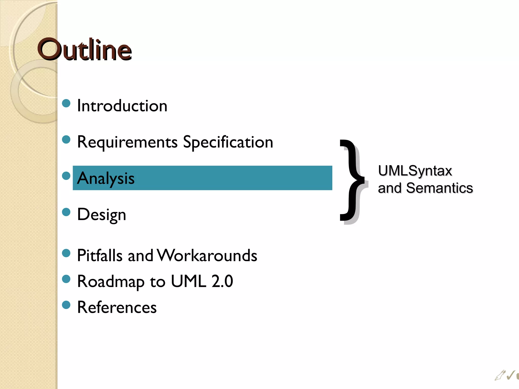 OutlineOutline
Introduction
Requirements Specification
Analysis
Design
Pitfalls and Workarounds
Roadmap to UML 2.0
References
}}UMLSyntaxUMLSyntax
and Semanticsand Semantics

 