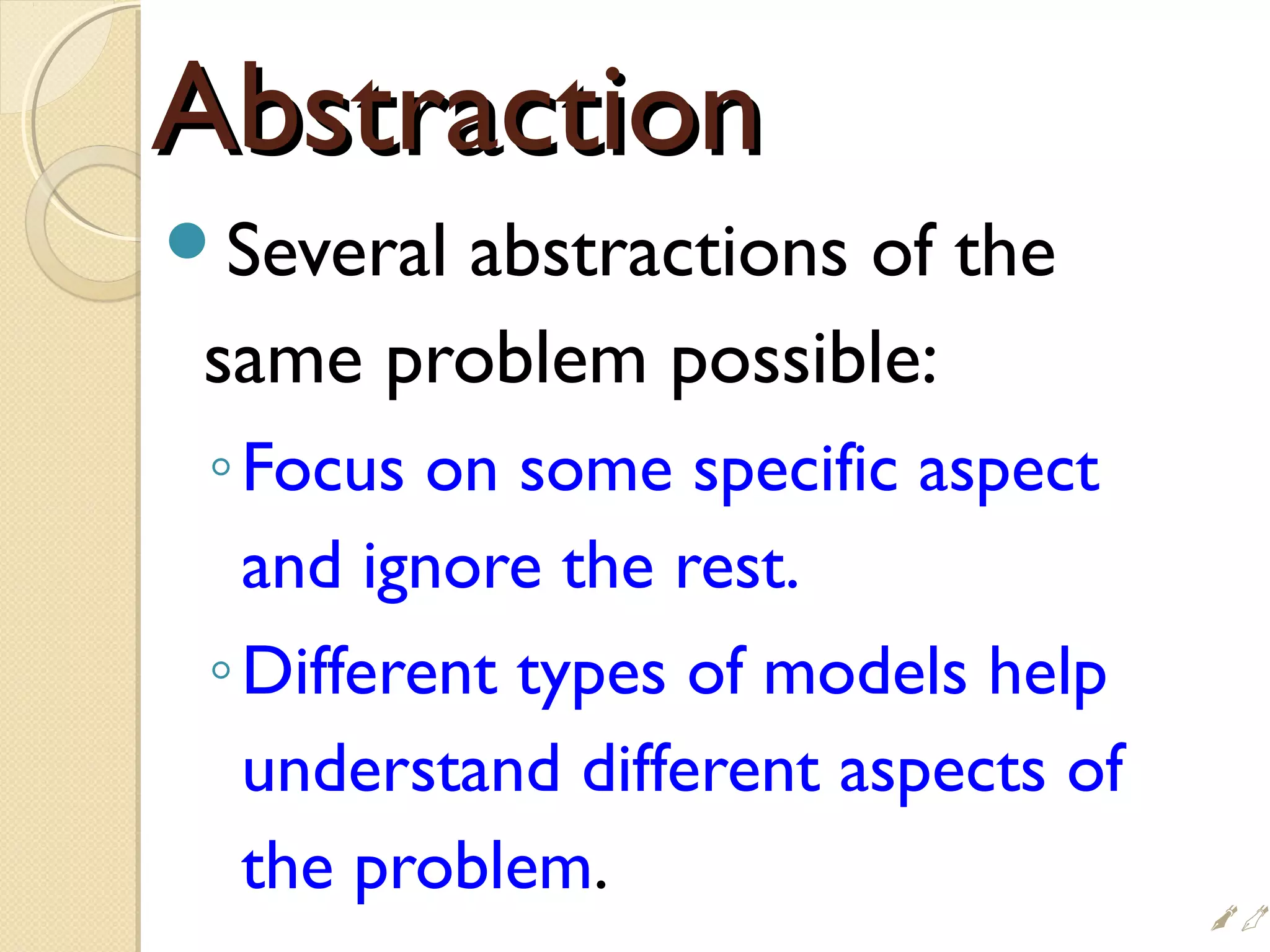AbstractionAbstraction
Several abstractions of the
same problem possible:
◦Focus on some specific aspect
and ignore the rest.
◦Different types of models help
understand different aspects of
the problem.

 