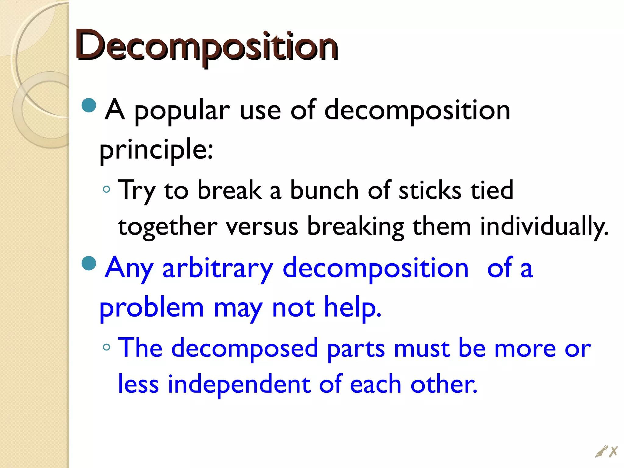 DecompositionDecomposition
A popular use of decomposition
principle:
◦ Try to break a bunch of sticks tied
together versus breaking them individually.
Any arbitrary decomposition of a
problem may not help.
◦ The decomposed parts must be more or
less independent of each other.
#
 