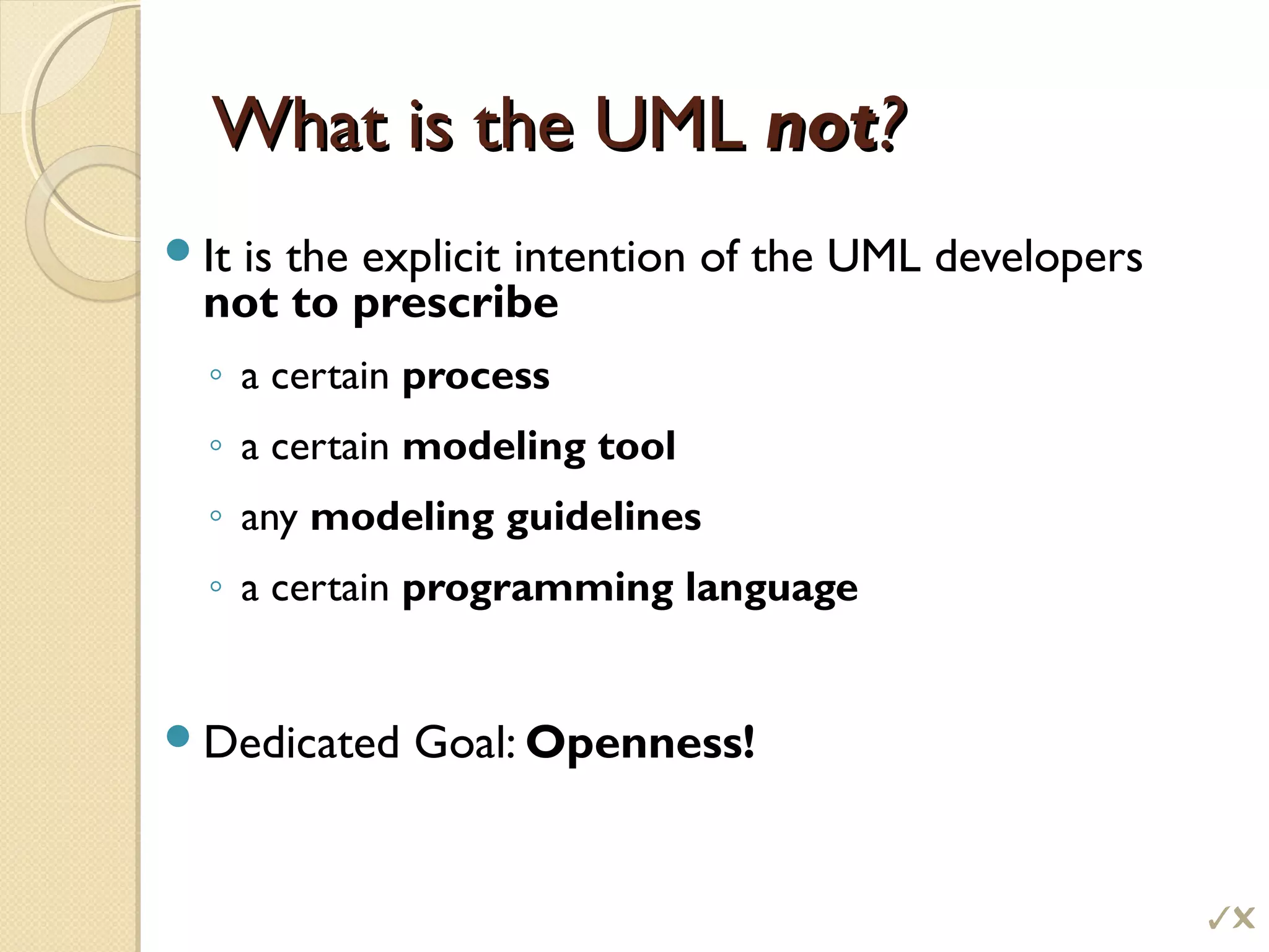 What is the UMLWhat is the UML notnot??
It is the explicit intention of the UML developers
not to prescribe
◦ a certain process
◦ a certain modeling tool
◦ any modeling guidelines
◦ a certain programming language
Dedicated Goal: Openness!

 