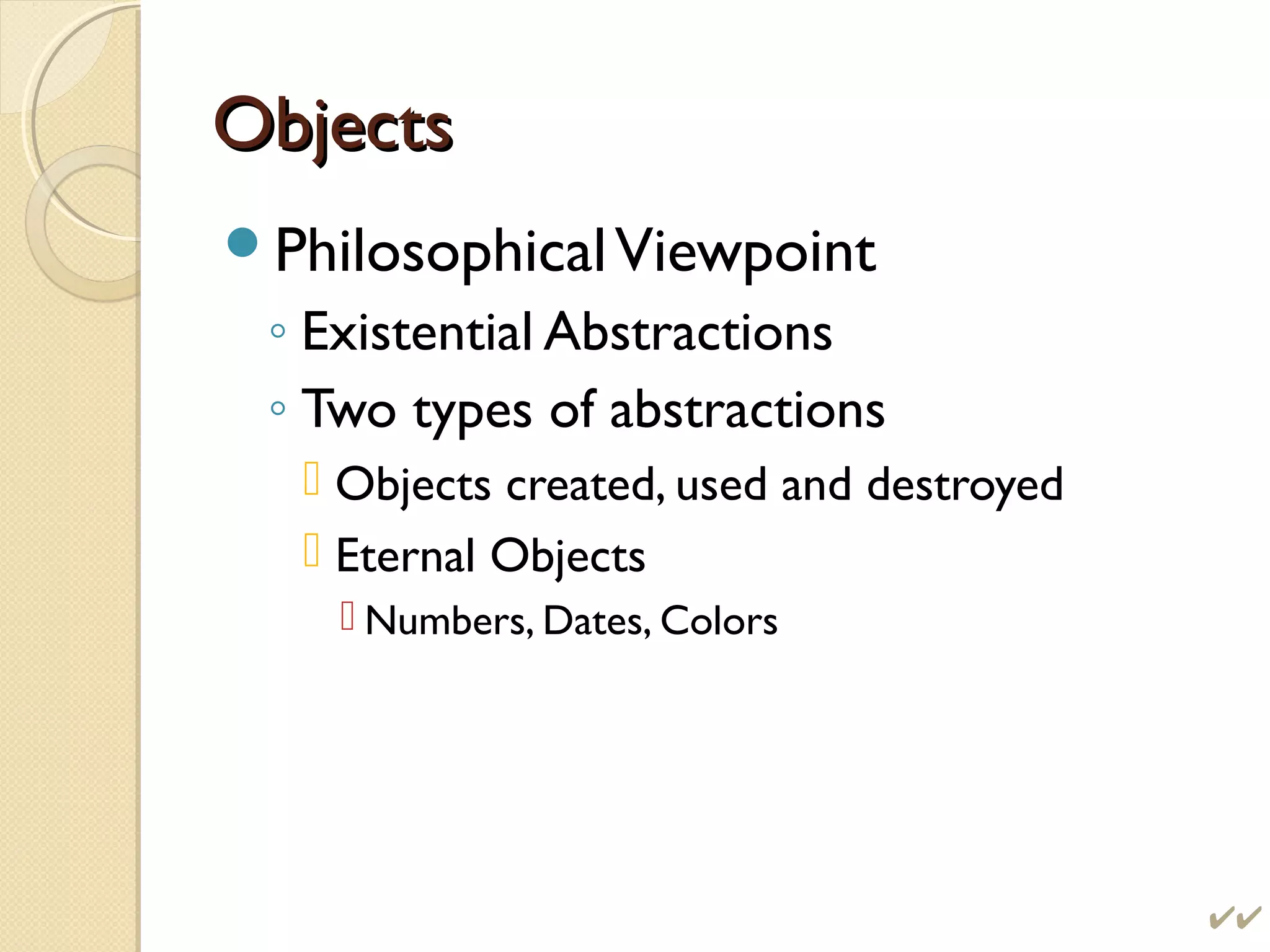 ObjectsObjects
PhilosophicalViewpoint
◦ Existential Abstractions
◦ Two types of abstractions
 Objects created, used and destroyed
 Eternal Objects
 Numbers, Dates, Colors
 