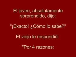 El joven, absolutamente sorprendido, dijo: "¡Exacto! ¿Cómo lo sabe?" El viejo le respondió:  "Por 4 razones: 