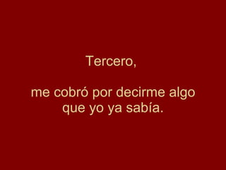 Tercero,  me cobró por decirme algo que yo ya sabía. 