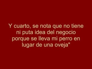 Y cuarto, se nota que no tiene ni puta idea del negocio porque se lleva mi perro en lugar de una oveja" 