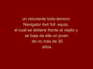 un reluciente todo-terreno  Navigator 4x4 full  equip,  el cual se detiene frente al viejito y  se baja de ella un joven de no más de 30 años. 