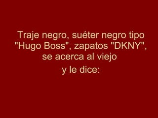 Traje negro, suéter negro tipo "Hugo Boss", zapatos "DKNY", se acerca al viejo  y le dice: 