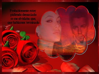 Probablemente estoy  pidiendo demasiado se me olvidaba que, que habiamos terminado 