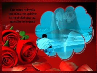 Que nunca volverás que nunca me quisiste se me olvidó otra vez que sólo yo te quise 