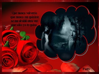Que nunca volverás que nunca me quisiste se me olvidó otra vez que sólo yo te quise.  Patty 