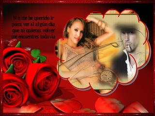 No me he querido ir para ver si algún día que tú quieras volver me encuentres todavía 