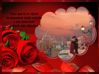 Para que tú al volver no encuentres nada extraño y sea como ayer y nunca más dejarnos 