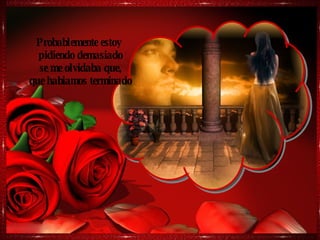 Probablemente estoy  pidiendo demasiado se me olvidaba que, que habiamos terminado 