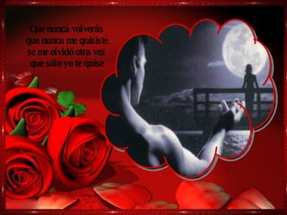 Que nunca volverás que nunca me quisiste se me olvidó otra vez que sólo yo te quise 