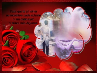 Para que tú al volver no encuentres nada extraño y sea como ayer y nunca más dejarnos 