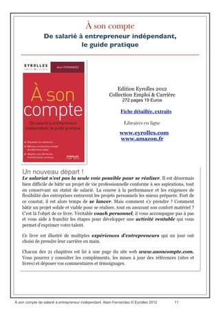 Partie 7 . Progresser en continu
Chapitre 20 . Une gestion du temps rationnelle
✓ Le tableau de bord pour une amélioration continue
Chapitre 21 . Gérer son énergie
✓ Humour et bonne humeur
✓ Les petites victoires
✓ Gérer les urgences et maîtriser son stress
✓ La perfection n’est pas un objectif réaliste
Conclusion
✓ Cinq ultimes questions que tout entrepreneur est en droit de se poser avant de se lancer
Bibliographie commentée
Webographie
Index
À son compte de salarié à entrepreneur indépendant Alain Fernandez © Eyrolles 2012À son compte de salarié à entrepreneur indépendant Alain Fernandez © Eyrolles 2012 11
 