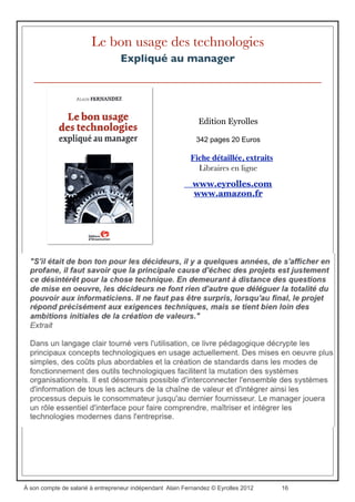 Le chef de projet efﬁcace
12 bonnes pratiques pour une démarche
d’entrepreneur
4ème Edition Eyrolles 2011
Collection Gestion de projet
216 pages 33 Euros
Fiche détaillée, extraits
Libraires en ligne
www.eyrolles.com
www.amazon.fr
À son compte de salarié à entrepreneur indépendant Alain Fernandez © Eyrolles 2012 16
 