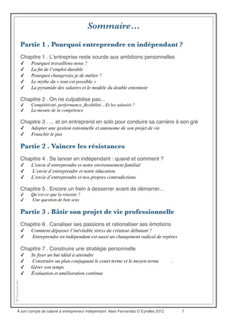 Interactivité
Chacun des chapitres de cet ouvrage est associé à une page Web spécifique.
Pour accéder à cette page il suffit de flasher le code-barres 2D avec votre téléphone mobile
ou d’entrer dans votre navigateur le raccourci indiqué du type http://tb2.eu/aX, X étant le
numéro du chapitre. Sur chacune de ces pages Web, le lecteur trouvera des informations
pratiques, des liens complémentaires, des références d’ouvrages récents et les commentaires
des lecteurs. Chaque lecteur peut en effet apporter son témoignage en ligne.
Pour accéder à l’index général des pages interactives, entrez l’adresse http://tb2.eu/a ou
flashez le code-barres de cette page. L’usage des codes-barres 2D est aussi expliqué à
l’adresse http://tb2.eu/qr.
Le site Web www.asoncompte.com complète ce livre et propose de multiples ressources,
documents au format pdf à télécharger et références pour le créateur d’entreprise.
º º º
Télécharger aussi l’extrait (long) du livre
http://www.asoncompte.com/ebook-pdf/devenir-independant.pdf
Consultez ici la collection de documents pdf pour créateur d’entreprise
http://www.asoncompte.com/ebook-pdf/index.php
Visitez le site interactif http://www.asoncompte.com/
À son compte de salarié à entrepreneur indépendant Alain Fernandez © Eyrolles 2012 7
 