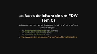 void	BeginForeignScan	(ForeignScanState	*node,	int	eflags);
TupleTableSlot	*IterateForeignScan	(ForeignScanState	*node);
void	ReScanForeignScan	(ForeignScanState	*node);
void	EndForeignScan	(ForeignScanState	*node);
 