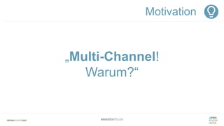 #WISSENTEILEN
„Multi-Channel!
Warum?“
Motivation
 