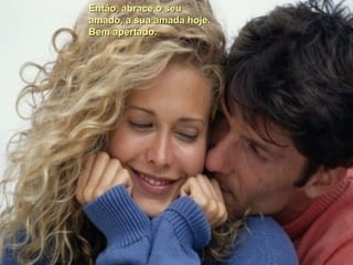Então, abrace o seu amado, a sua amada hoje. Bem apertado.  