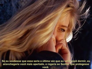 Se eu soubesse que essa seria a última vez que eu veria você dormir, eu aconchegaria você mais apertado, e rogaria ao Senhor que protegesse você.  