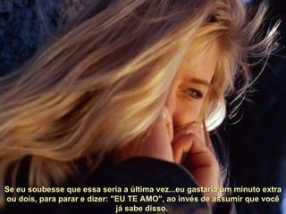 Se eu soubesse que essa seria a última vez...eu gastaria um minuto extra ou dois, para parar e dizer: "EU TE AMO", ao invés de assumir que você já sabe disso.  
