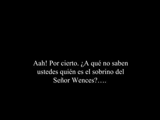 Aah! Por cierto. ¿A qué no saben
 ustedes quién es el sobrino del
      Señor Wences?….
 