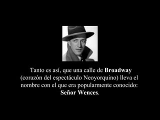Tanto es así, que una calle de Broadway
(corazón del espectáculo Neoyorquino) lleva el
nombre con el que era popularmente conocido:
                 Señor Wences.
 