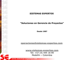 SISTEMAS EXPERTOS



        “Soluciones en Gerencia de Proyectos”



                        Desde 1987




         operaciones@sistemas-expertos.com


             www.sistemas-expertos.com
               Tel: +57 (4) 444 18 99
                 Medellín – Colombia
www.sistemas-expertos.com
 