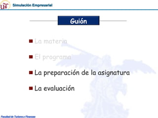Simulación Empresarial



                         Guión


            La materia

            El programa

            La preparación de la asignatura

            La evaluación
 