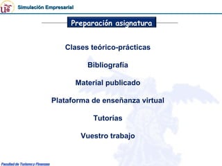 Simulación Empresarial


                     Preparación asignatura


                  Clases teórico-prácticas

                            Bibliografía

                         Material publicado

             Plataforma de enseñanza virtual

                             Tutorías

                          Vuestro trabajo
 