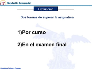 Simulación Empresarial


                         Evaluación

            Dos formas de superar la asignatura




         1)Por curso

         2)En el examen final
 