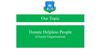 Our Topic
Donate Helpless People
(Charity Organization)
 