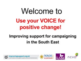 Use your VOICE for positive change! Improving support for campaigning  in the South East Welcome to 