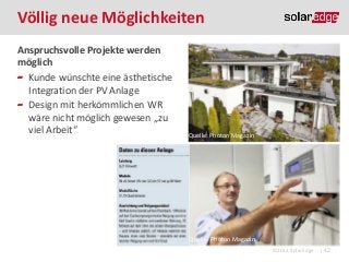Völlig neue Möglichkeiten
Anspruchsvolle Projekte werden
möglich
Kunde wünschte eine ästhetische
Integration der PV Anlage
Design mit herkömmlichen WR
wäre nicht möglich gewesen „zu
viel Arbeit“

Quelle: Photon Magazin

Quelle: Photon Magazin
©2013 SolarEdge

| 42

 